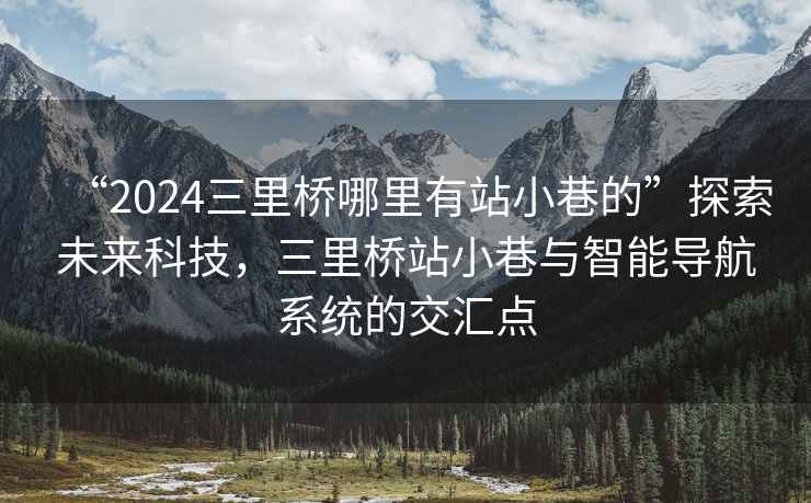 “2024三里橋哪里有站小巷的”探索未來科技，三里橋站小巷與智能導航系統(tǒng)的交匯點