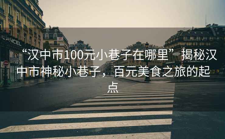 “漢中市100元小巷子在哪里”揭秘漢中市神秘小巷子，百元美食之旅的起點(diǎn)