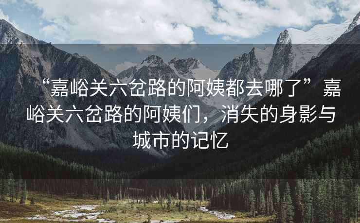 “嘉峪關(guān)六岔路的阿姨都去哪了”嘉峪關(guān)六岔路的阿姨們，消失的身影與城市的記憶