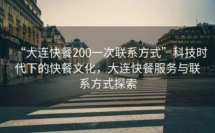“大連快餐200一次聯(lián)系方式”科技時代下的快餐文化，大連快餐服務(wù)與聯(lián)系方式探索