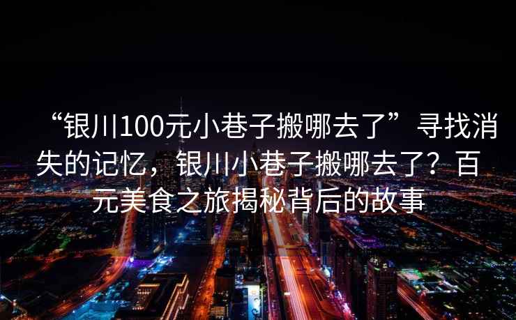 “銀川100元小巷子搬哪去了”尋找消失的記憶，銀川小巷子搬哪去了？百元美食之旅揭秘背后的故事