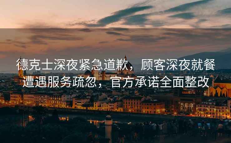 德克士深夜緊急道歉，顧客深夜就餐遭遇服務(wù)疏忽，官方承諾全面整改