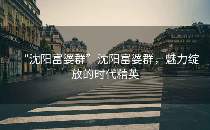 “沈陽(yáng)富婆群”沈陽(yáng)富婆群，魅力綻放的時(shí)代精英