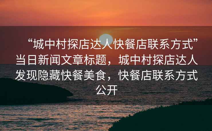 “城中村探店達(dá)人快餐店聯(lián)系方式”當(dāng)日新聞文章標(biāo)題，城中村探店達(dá)人發(fā)現(xiàn)隱藏快餐美食，快餐店聯(lián)系方式公開(kāi)