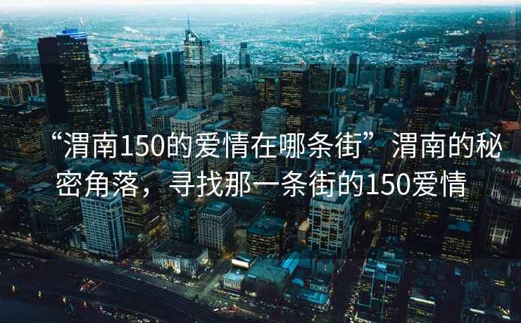 “渭南150的愛情在哪條街”渭南的秘密角落，尋找那一條街的150愛情
