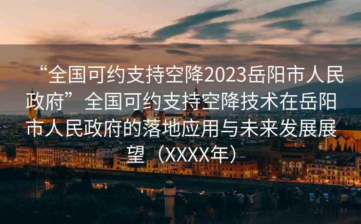 “全國(guó)可約支持空降2023岳陽(yáng)市人民政府”全國(guó)可約支持空降技術(shù)在岳陽(yáng)市人民政府的落地應(yīng)用與未來(lái)發(fā)展展望（XXXX年）