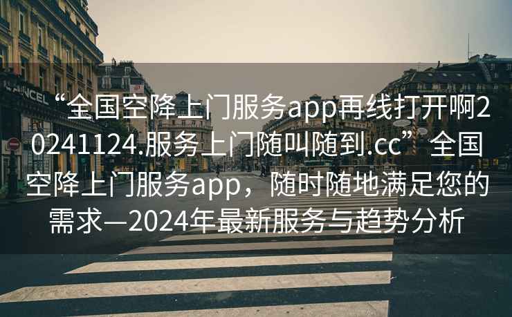 “全國(guó)空降上門(mén)服務(wù)app再線打開(kāi)啊20241124.服務(wù)上門(mén)隨叫隨到.cc”全國(guó)空降上門(mén)服務(wù)app，隨時(shí)隨地滿(mǎn)足您的需求—2024年最新服務(wù)與趨勢(shì)分析