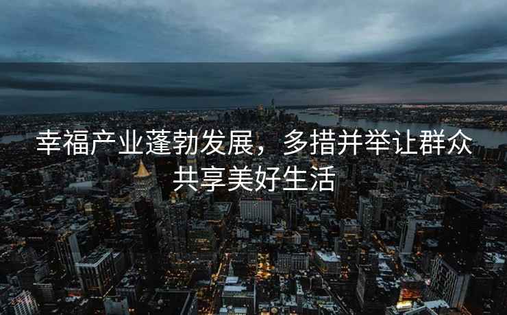 幸福產(chǎn)業(yè)蓬勃發(fā)展，多措并舉讓群眾共享美好生活