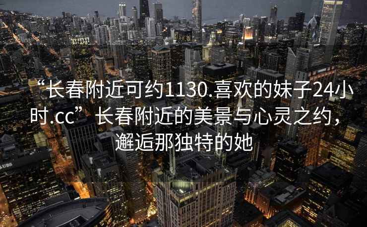 “長春附近可約1130.喜歡的妹子24小時.cc”長春附近的美景與心靈之約，邂逅那獨特的她
