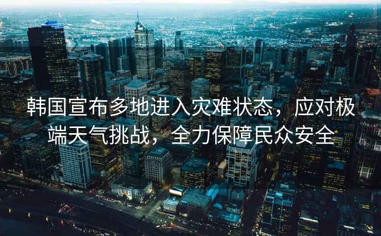 韓國宣布多地進入災難狀態(tài)，應對極端天氣挑戰(zhàn)，全力保障民眾安全