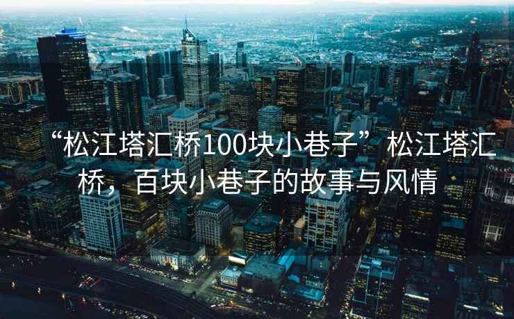 “松江塔匯橋100塊小巷子”松江塔匯橋，百塊小巷子的故事與風(fēng)情