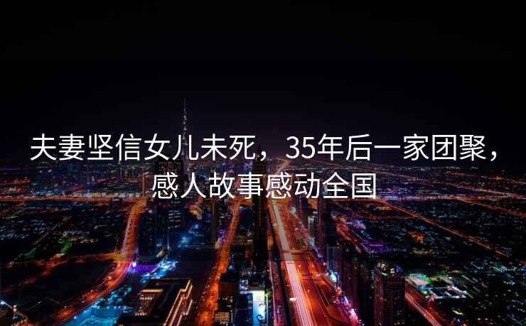 夫妻堅(jiān)信女兒未死，35年后一家團(tuán)聚，感人故事感動(dòng)全國