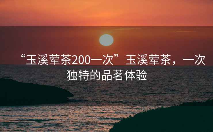 “玉溪葷茶200一次”玉溪葷茶，一次獨(dú)特的品茗體驗(yàn)