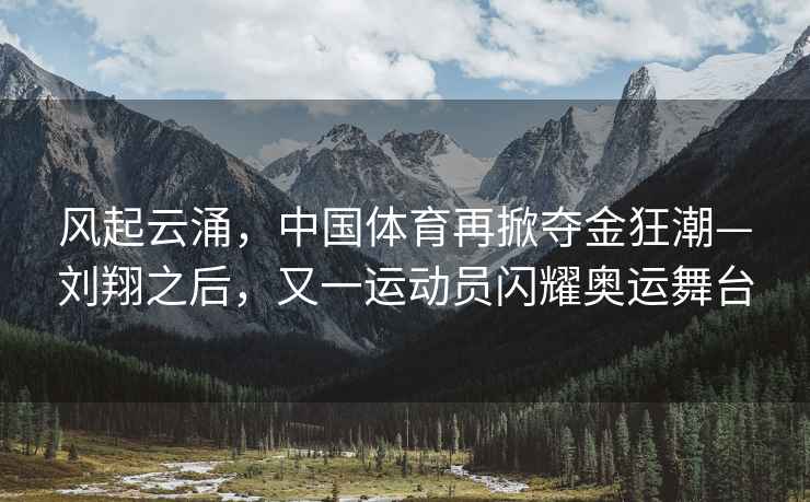 風(fēng)起云涌，中國(guó)體育再掀奪金狂潮—?jiǎng)⑾柚?，又一運(yùn)動(dòng)員閃耀奧運(yùn)舞臺(tái)