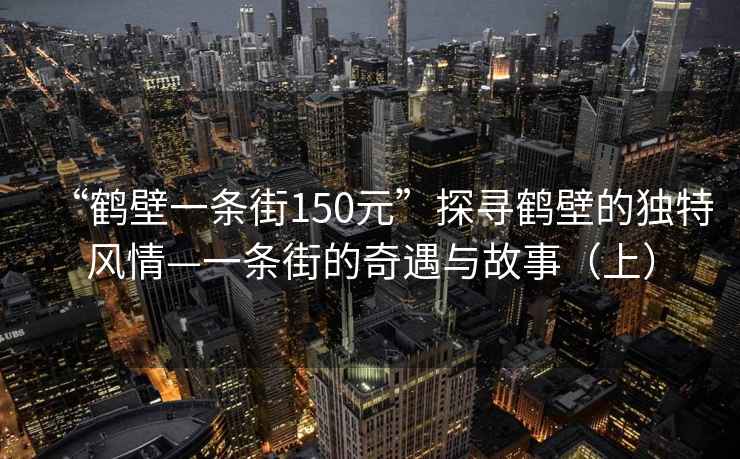 “鶴壁一條街150元”探尋鶴壁的獨特風情—一條街的奇遇與故事（上）