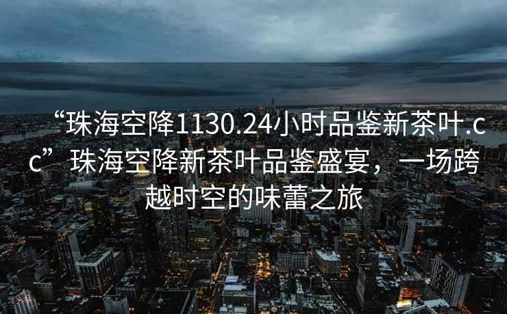 “珠?？战?130.24小時(shí)品鑒新茶葉.cc”珠海空降新茶葉品鑒盛宴，一場(chǎng)跨越時(shí)空的味蕾之旅