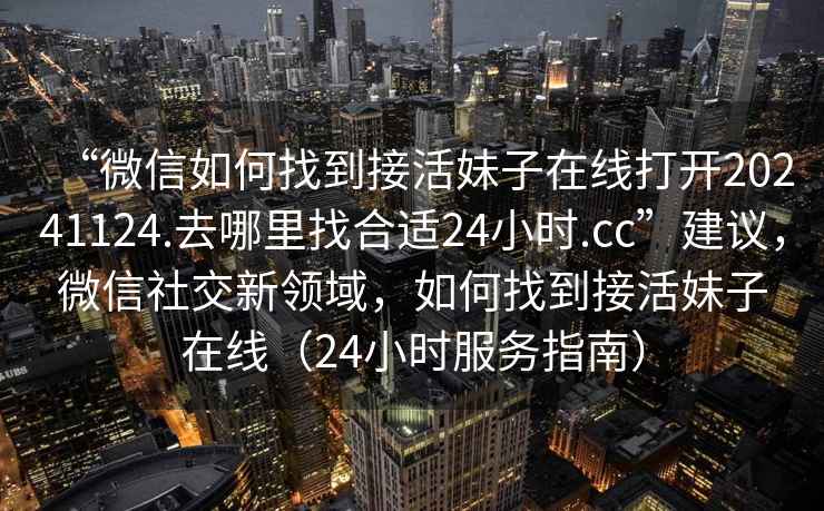 “微信如何找到接活妹子在線打開20241124.去哪里找合適24小時(shí).cc”建議，微信社交新領(lǐng)域，如何找到接活妹子在線（24小時(shí)服務(wù)指南）