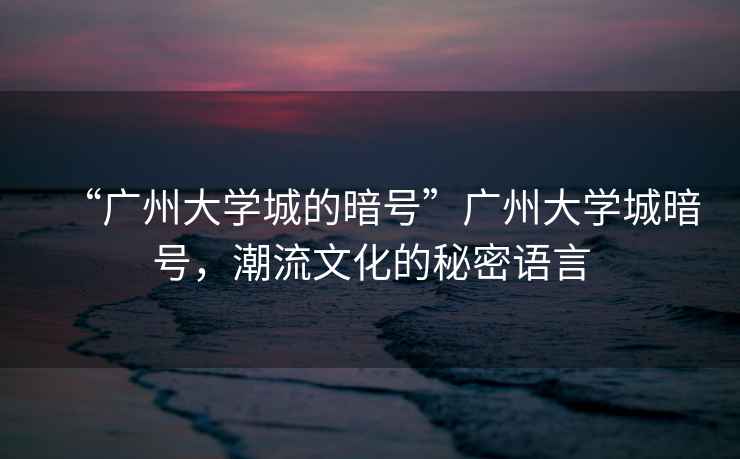 “廣州大學(xué)城的暗號”廣州大學(xué)城暗號，潮流文化的秘密語言