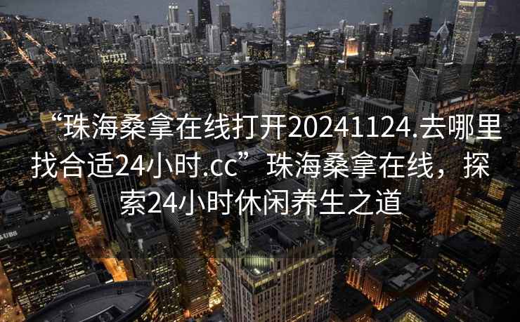 “珠海桑拿在線打開(kāi)20241124.去哪里找合適24小時(shí).cc”珠海桑拿在線，探索24小時(shí)休閑養(yǎng)生之道