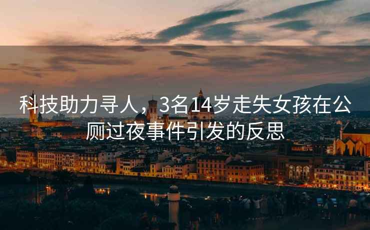 科技助力尋人，3名14歲走失女孩在公廁過夜事件引發(fā)的反思
