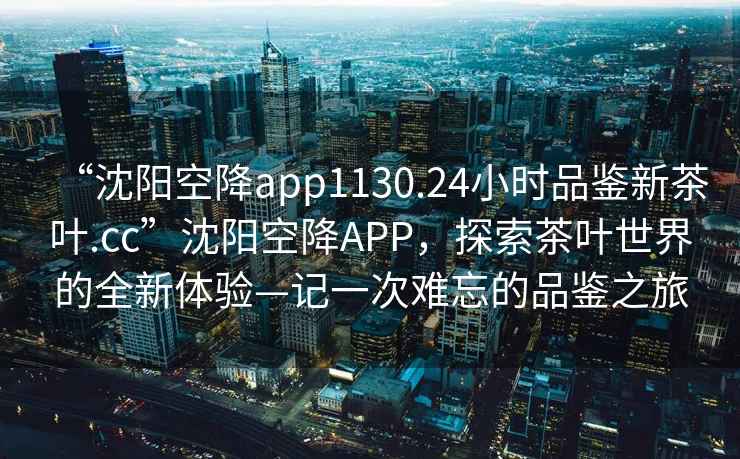 “沈陽空降app1130.24小時品鑒新茶葉.cc”沈陽空降A(chǔ)PP，探索茶葉世界的全新體驗—記一次難忘的品鑒之旅