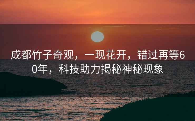 成都竹子奇觀，一現(xiàn)花開，錯(cuò)過再等60年，科技助力揭秘神秘現(xiàn)象