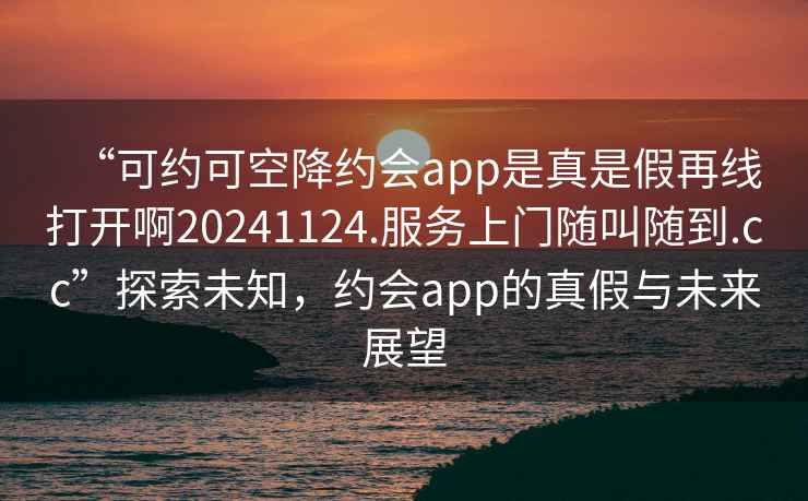 “可約可空降約會app是真是假再線打開啊20241124.服務(wù)上門隨叫隨到.cc”探索未知，約會app的真假與未來展望