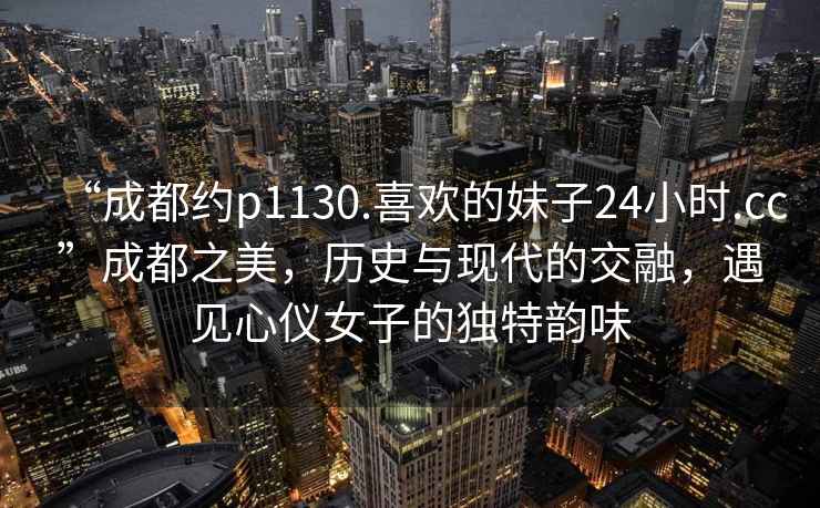 “成都約p1130.喜歡的妹子24小時(shí).cc”成都之美，歷史與現(xiàn)代的交融，遇見心儀女子的獨(dú)特韻味