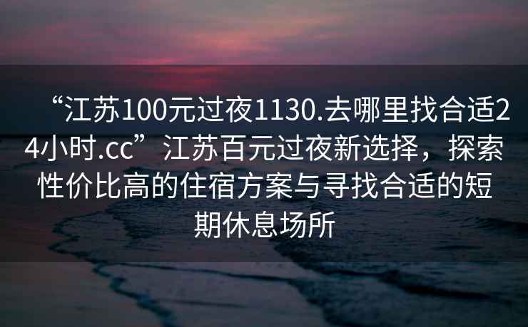 “江蘇100元過夜1130.去哪里找合適24小時.cc”江蘇百元過夜新選擇，探索性價比高的住宿方案與尋找合適的短期休息場所
