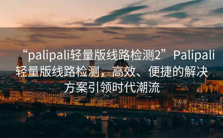 “palipali輕量版線路檢測2”Palipali輕量版線路檢測，高效、便捷的解決方案引領(lǐng)時代潮流