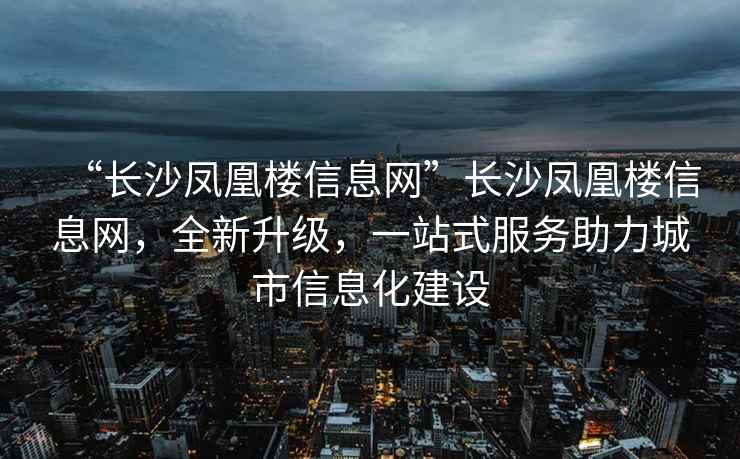 “長沙鳳凰樓信息網(wǎng)”長沙鳳凰樓信息網(wǎng)，全新升級，一站式服務(wù)助力城市信息化建設(shè)