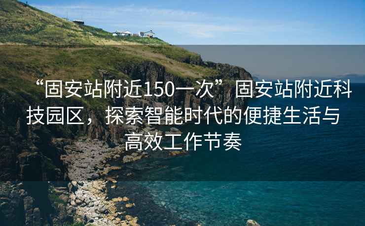 “固安站附近150一次”固安站附近科技園區(qū)，探索智能時代的便捷生活與高效工作節(jié)奏