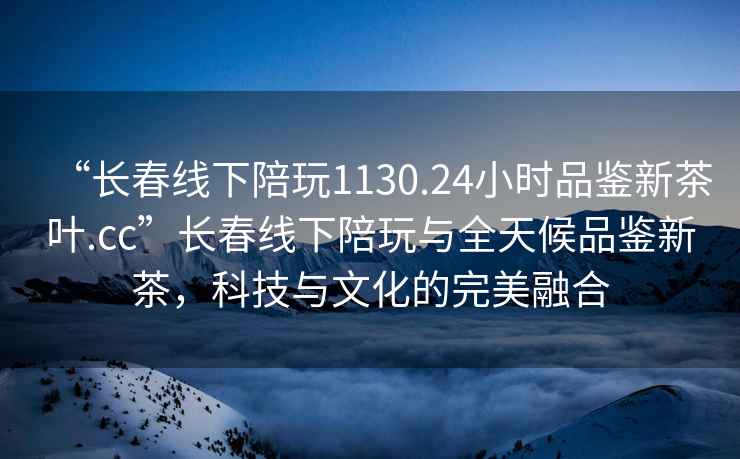 “長春線下陪玩1130.24小時(shí)品鑒新茶葉.cc”長春線下陪玩與全天候品鑒新茶，科技與文化的完美融合