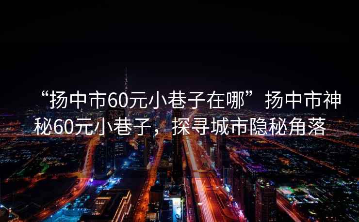 “揚中市60元小巷子在哪”揚中市神秘60元小巷子，探尋城市隱秘角落