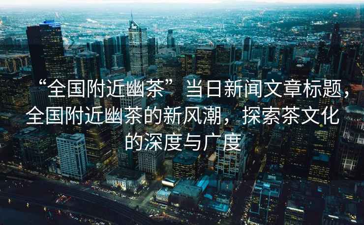 “全國附近幽茶”當日新聞文章標題，全國附近幽茶的新風潮，探索茶文化的深度與廣度