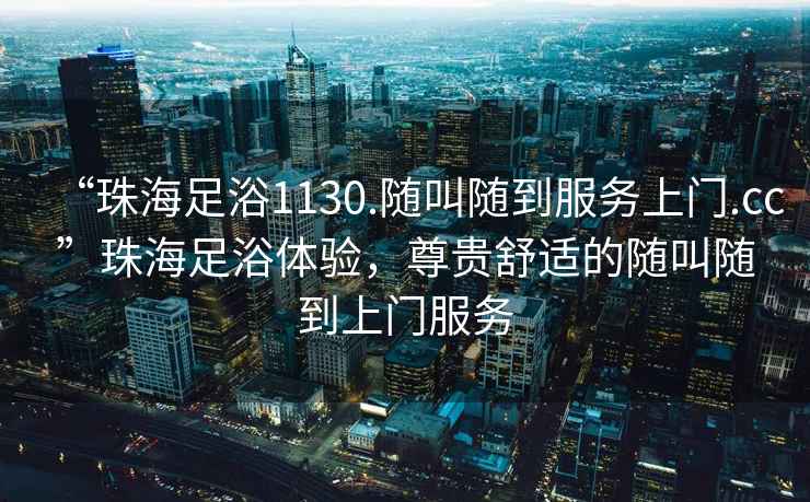 “珠海足浴1130.隨叫隨到服務(wù)上門.cc”珠海足浴體驗(yàn)，尊貴舒適的隨叫隨到上門服務(wù)