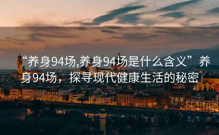 “養(yǎng)身94場(chǎng),養(yǎng)身94場(chǎng)是什么含義”養(yǎng)身94場(chǎng)，探尋現(xiàn)代健康生活的秘密