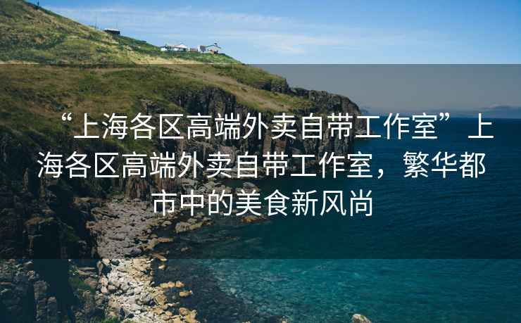 “上海各區(qū)高端外賣(mài)自帶工作室”上海各區(qū)高端外賣(mài)自帶工作室，繁華都市中的美食新風(fēng)尚