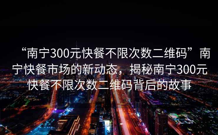 “南寧300元快餐不限次數(shù)二維碼”南寧快餐市場(chǎng)的新動(dòng)態(tài)，揭秘南寧300元快餐不限次數(shù)二維碼背后的故事