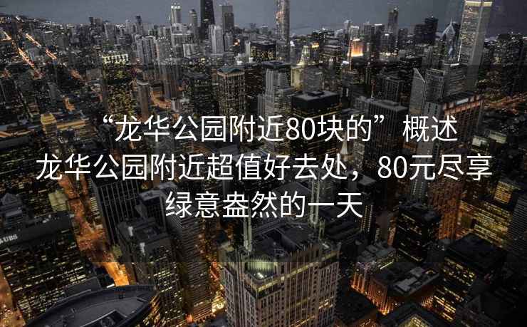 “龍華公園附近80塊的”概述
龍華公園附近超值好去處，80元盡享綠意盎然的一天