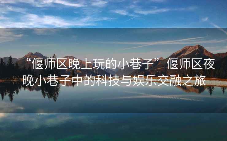 “偃師區(qū)晚上玩的小巷子”偃師區(qū)夜晚小巷子中的科技與娛樂交融之旅