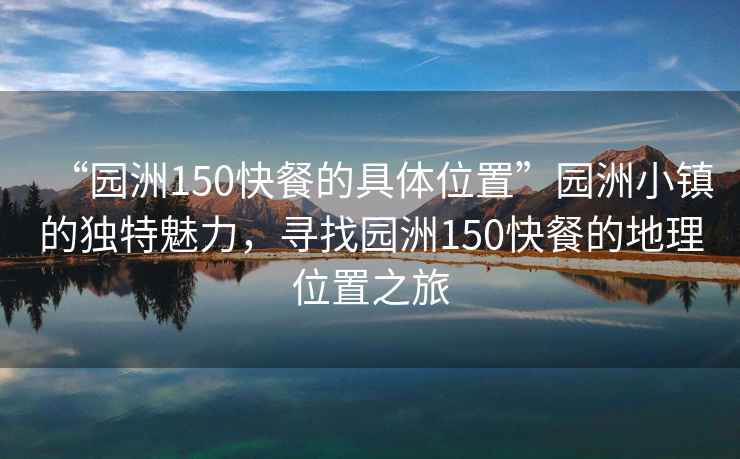 “園洲150快餐的具體位置”園洲小鎮(zhèn)的獨特魅力，尋找園洲150快餐的地理位置之旅