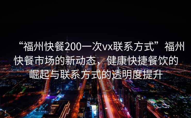 “福州快餐200一次vx聯(lián)系方式”福州快餐市場的新動態(tài)，健康快捷餐飲的崛起與聯(lián)系方式的透明度提升