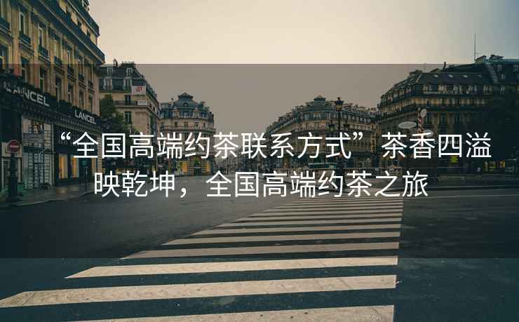 “全國高端約茶聯(lián)系方式”茶香四溢映乾坤，全國高端約茶之旅