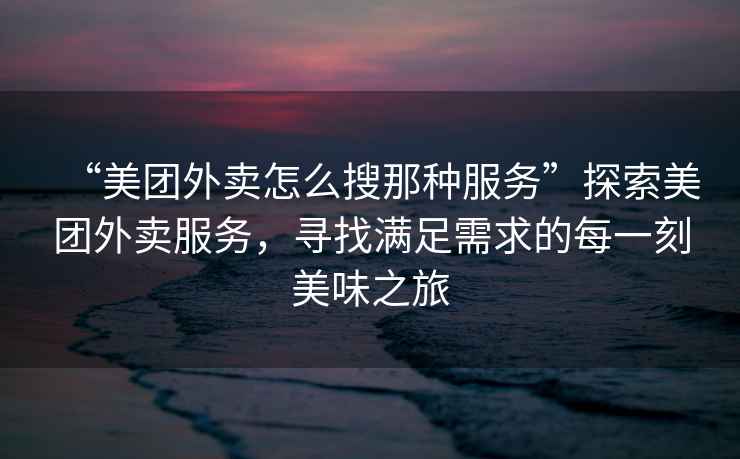 “美團(tuán)外賣怎么搜那種服務(wù)”探索美團(tuán)外賣服務(wù)，尋找滿足需求的每一刻美味之旅