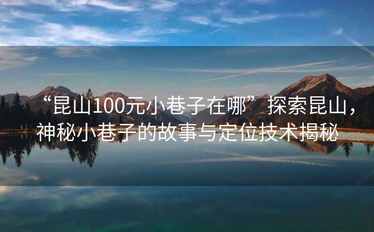“昆山100元小巷子在哪”探索昆山，神秘小巷子的故事與定位技術(shù)揭秘