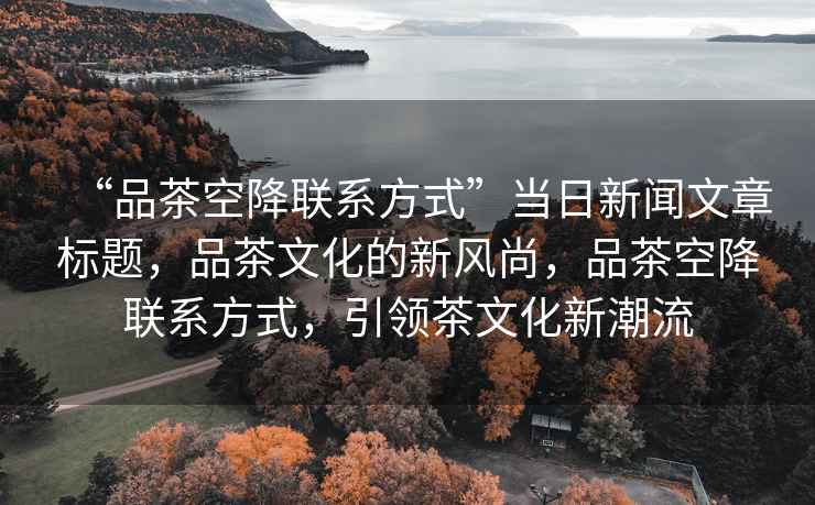 “品茶空降聯(lián)系方式”當(dāng)日新聞文章標(biāo)題，品茶文化的新風(fēng)尚，品茶空降聯(lián)系方式，引領(lǐng)茶文化新潮流