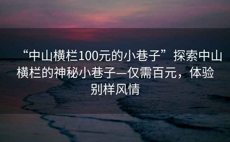 “中山橫欄100元的小巷子”探索中山橫欄的神秘小巷子—僅需百元，體驗(yàn)別樣風(fēng)情