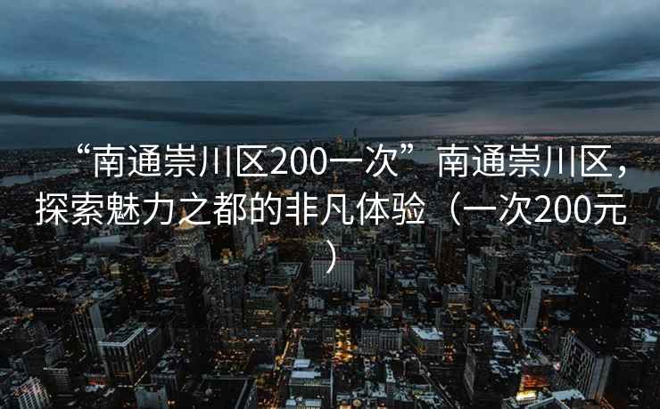 “南通崇川區(qū)200一次”南通崇川區(qū)，探索魅力之都的非凡體驗(yàn)（一次200元）