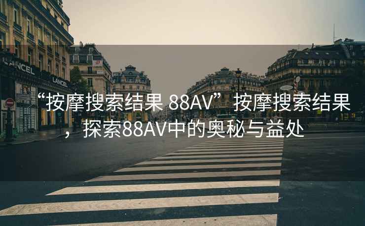 “按摩搜索結(jié)果 88AV”按摩搜索結(jié)果，探索88AV中的奧秘與益處